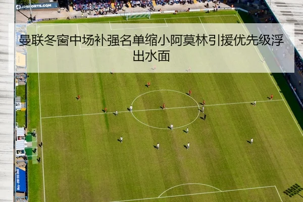 曼联冬窗中场补强名单缩小阿莫林引援优先级浮出水面
