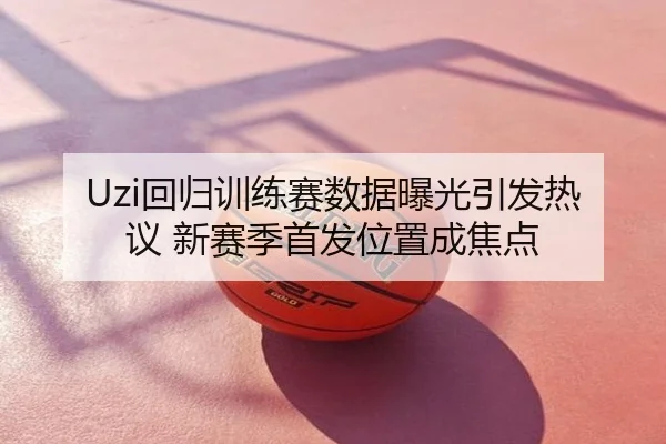 Uzi回归训练赛数据曝光引发热议 新赛季首发位置成焦点