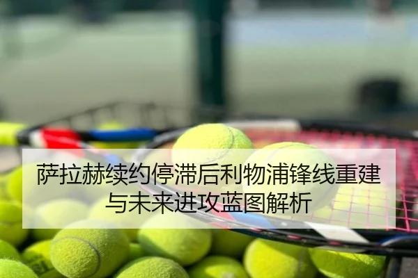 萨拉赫续约停滞后利物浦锋线重建与未来进攻蓝图解析