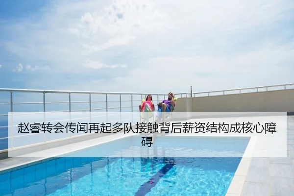 赵睿转会传闻再起多队接触背后薪资结构成核心障碍