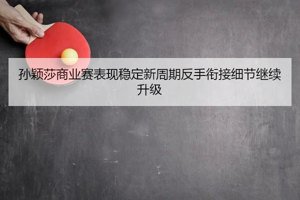 孙颖莎商业赛表现稳定新周期反手衔接细节继续升级