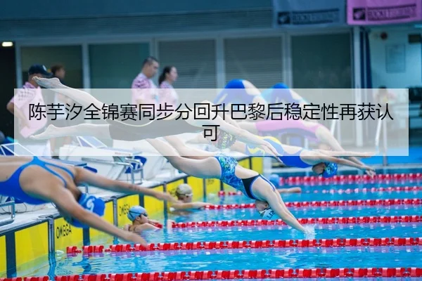 陈芋汐全锦赛同步分回升巴黎后稳定性再获认可