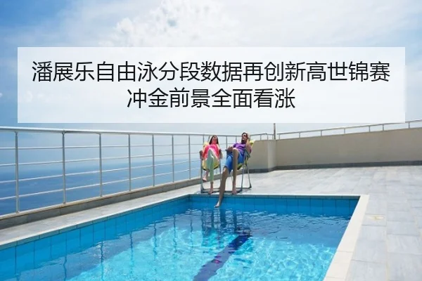 潘展乐自由泳分段数据再创新高世锦赛冲金前景全面看涨