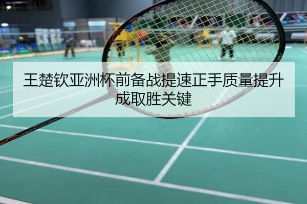 王楚钦亚洲杯前备战提速正手质量提升成取胜关键