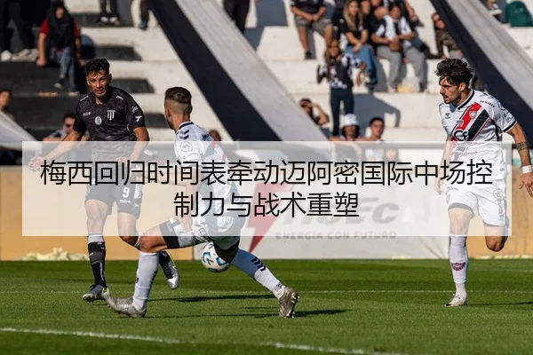 梅西回归时间表牵动迈阿密国际中场控制力与战术重塑