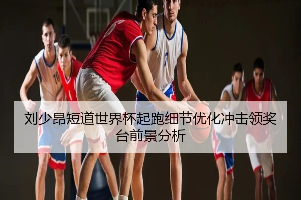 刘少昂短道世界杯起跑细节优化冲击领奖台前景分析