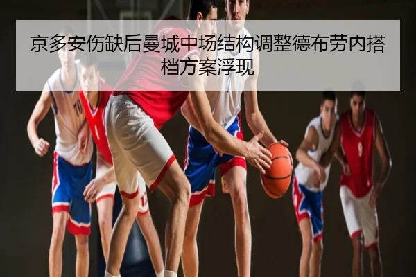 京多安伤缺后曼城中场结构调整德布劳内搭档方案浮现