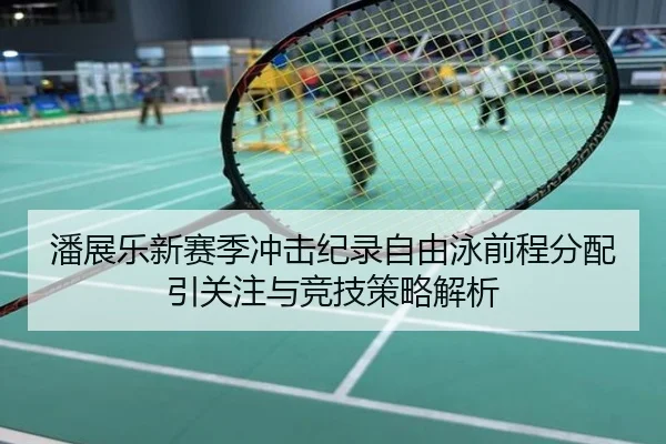 潘展乐新赛季冲击纪录自由泳前程分配引关注与竞技策略解析