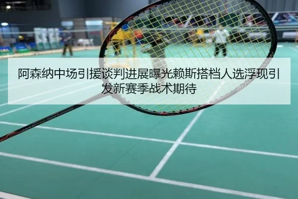 阿森纳中场引援谈判进展曝光赖斯搭档人选浮现引发新赛季战术期待