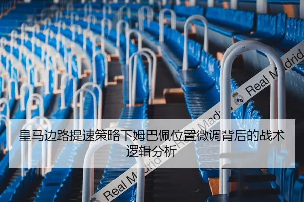 皇马边路提速策略下姆巴佩位置微调背后的战术逻辑分析